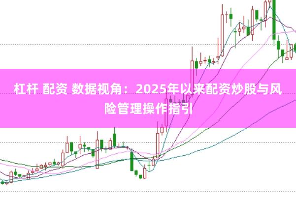 杠杆 配资 数据视角：2025年以来配资炒股与风险管理操作指引