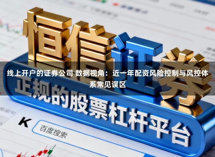 线上开户的证券公司 数据视角：近一年配资风险控制与风控体系常见误区