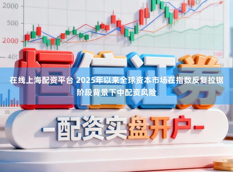 在线上海配资平台 2025年以来全球资本市场在指数反复拉锯阶段背景下中配资风险