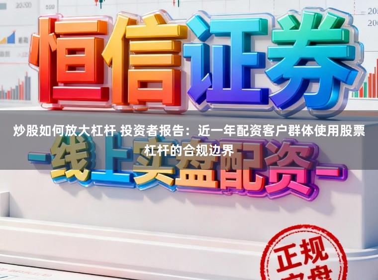 炒股如何放大杠杆 投资者报告：近一年配资客户群体使用股票杠杆的合规边界