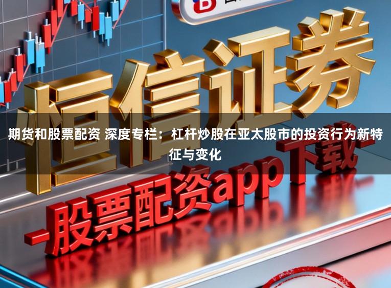 期货和股票配资 深度专栏：杠杆炒股在亚太股市的投资行为新特征与变化