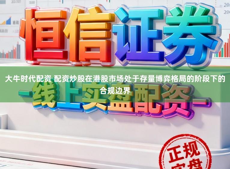 大牛时代配资 配资炒股在港股市场处于存量博弈格局的阶段下的合规边界