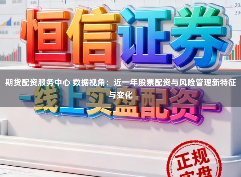 期货配资服务中心 数据视角：近一年股票配资与风险管理新特征与变化