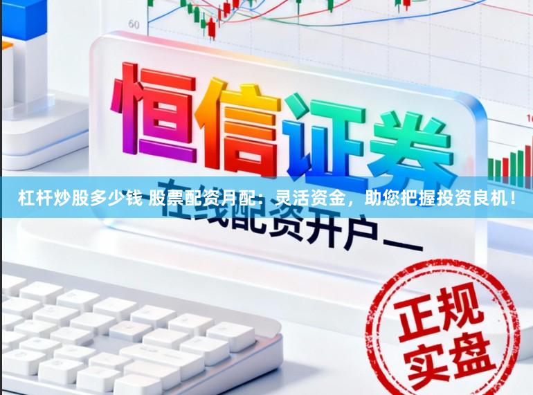 杠杆炒股多少钱 股票配资月配：灵活资金，助您把握投资良机！
