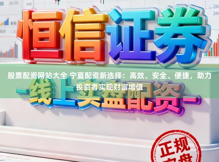 股票配资网站大全 宁夏配资新选择：高效、安全、便捷，助力投资者实现财富增值
