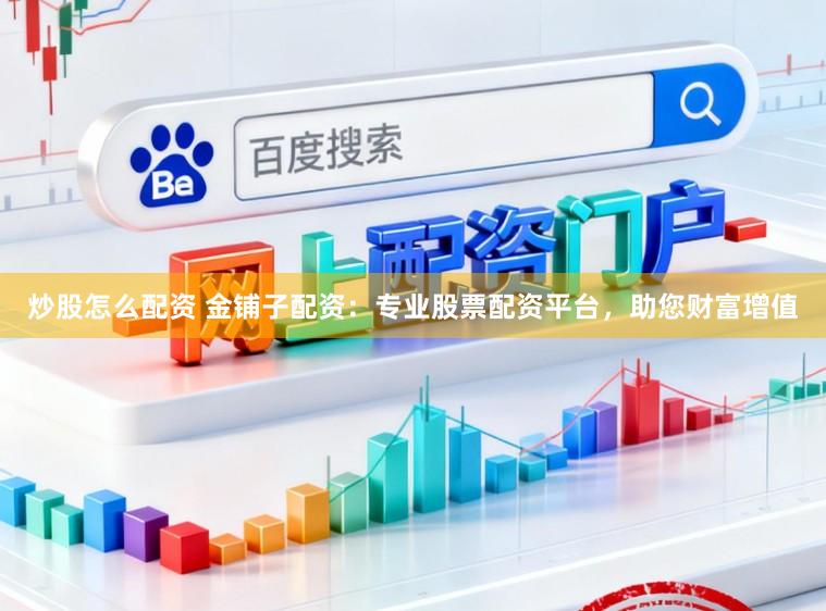炒股怎么配资 金铺子配资：专业股票配资平台，助您财富增值