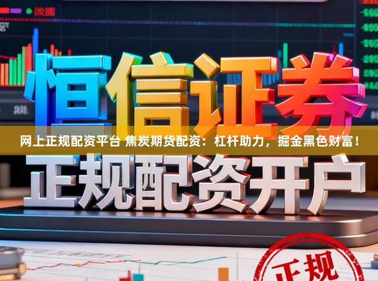网上正规配资平台 焦炭期货配资：杠杆助力，掘金黑色财富！