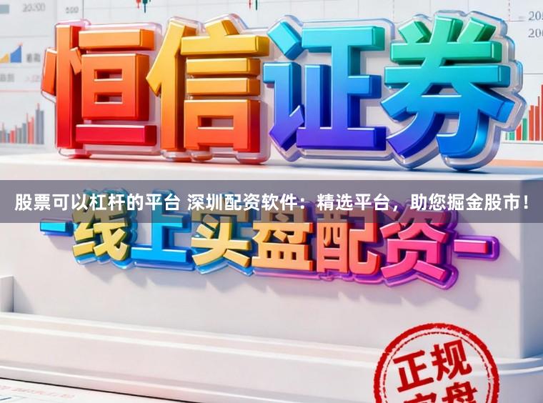 股票可以杠杆的平台 深圳配资软件：精选平台，助您掘金股市！