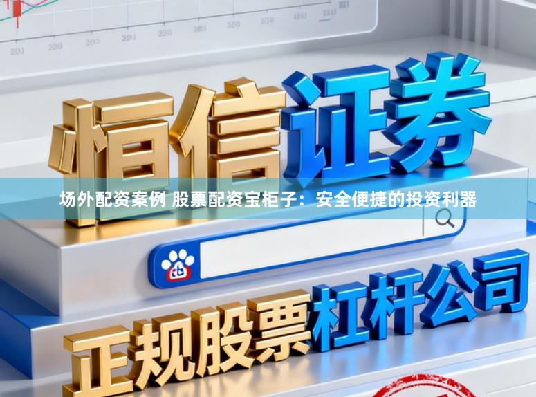 场外配资案例 股票配资宝柜子:安全便捷的投资利器