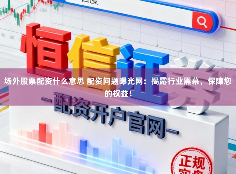 场外股票配资什么意思 配资问题曝光网：揭露行业黑幕，保障您的权益！